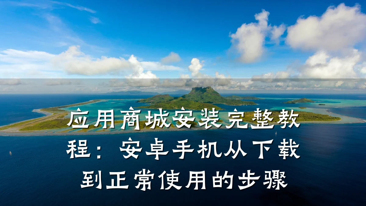 应用商城安装完整教程：安卓手机从下载到正常使用的步骤