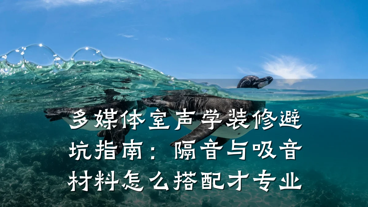 多媒体室声学装修避坑指南:隔音与吸音材料怎么搭配才专业