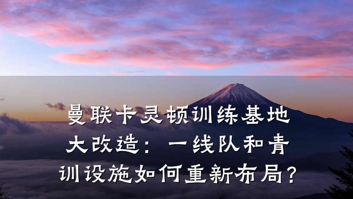 曼联卡灵顿训练基地大改造:一线队和青训设施如何重新布局?