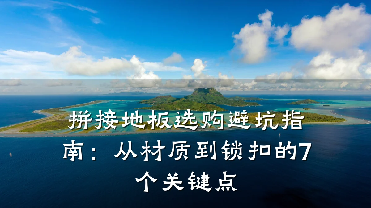 拼接地板选购避坑指南:从材质到锁扣的7个关键点