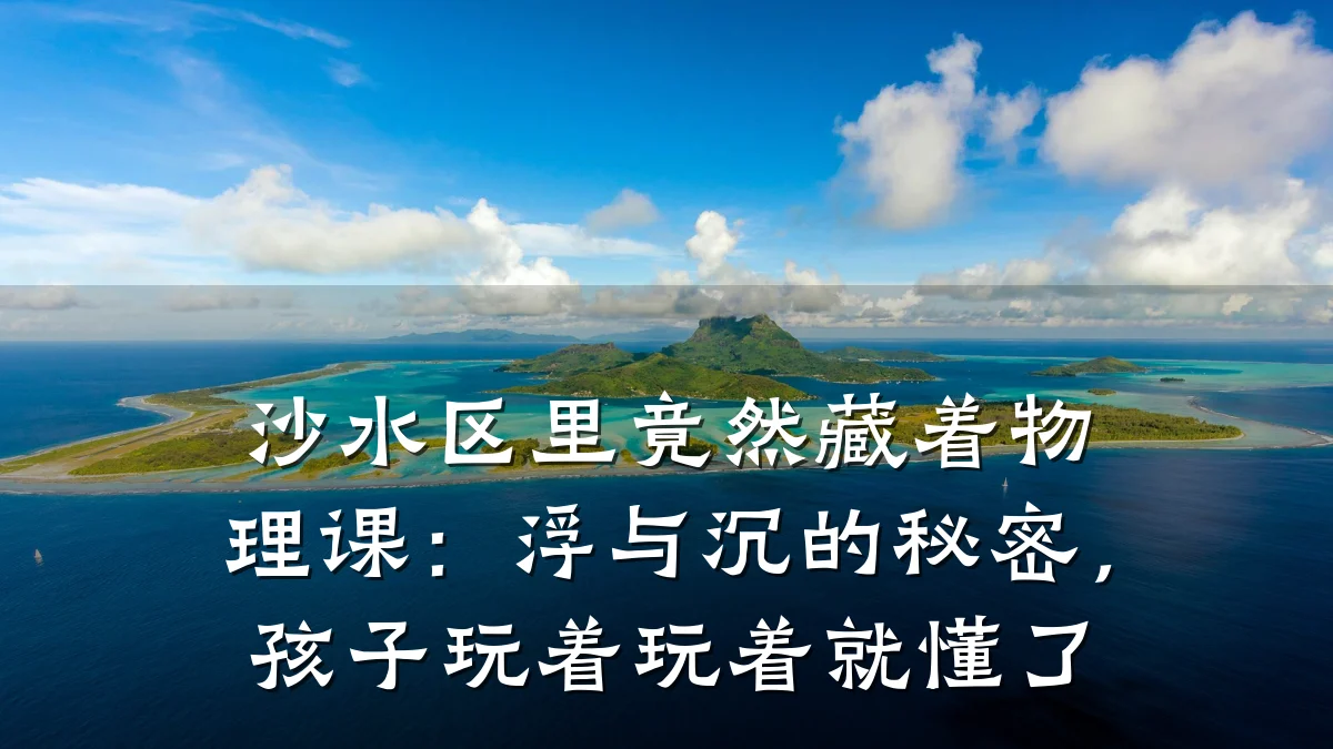 沙水区里竟然藏着物理课:浮与沉的秘密,孩子玩着玩着就懂了
