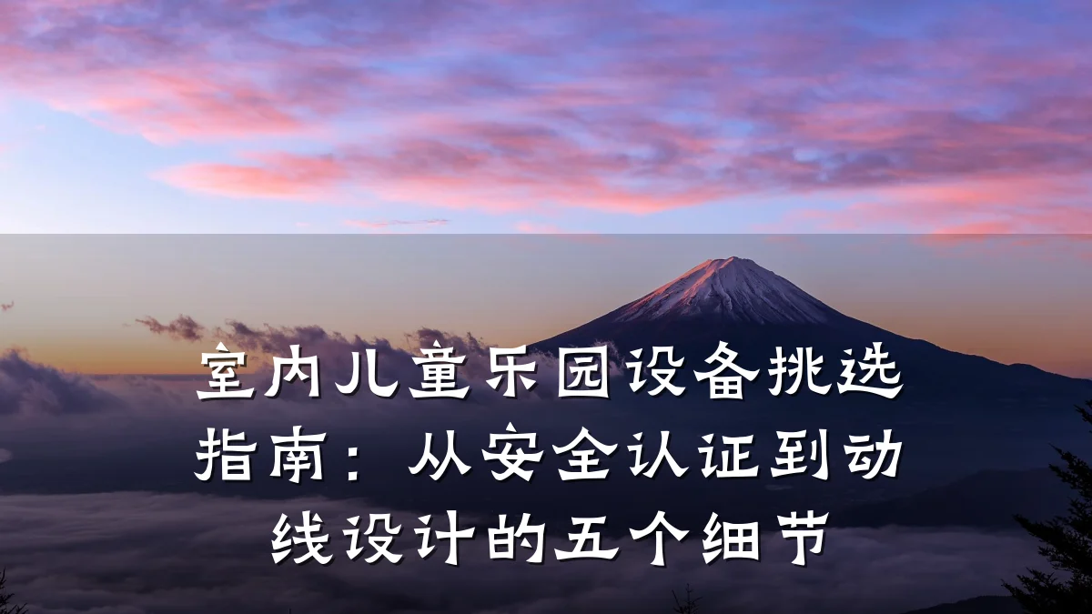 室内儿童乐园设备挑选指南:从安全认证到动线设计的五个细节