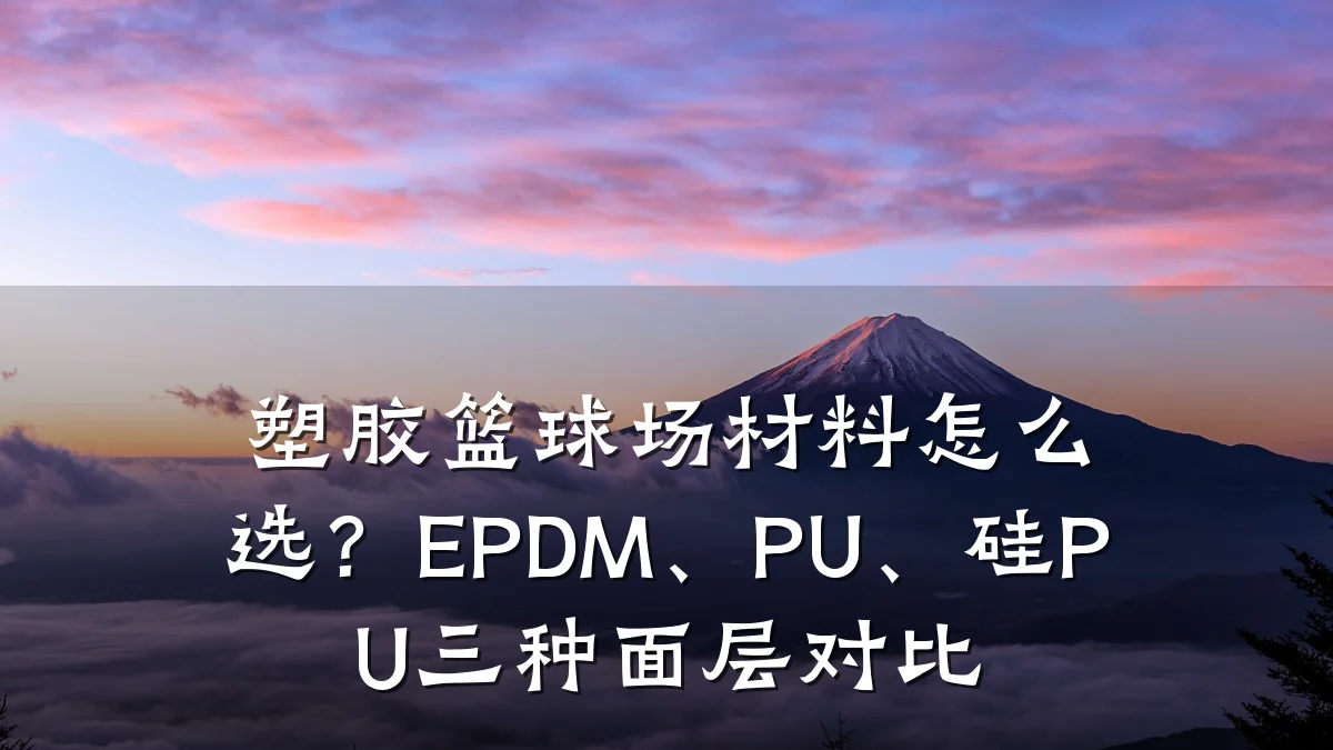 塑胶篮球场材料怎么选?EPDM、PU、硅PU三种面层对比