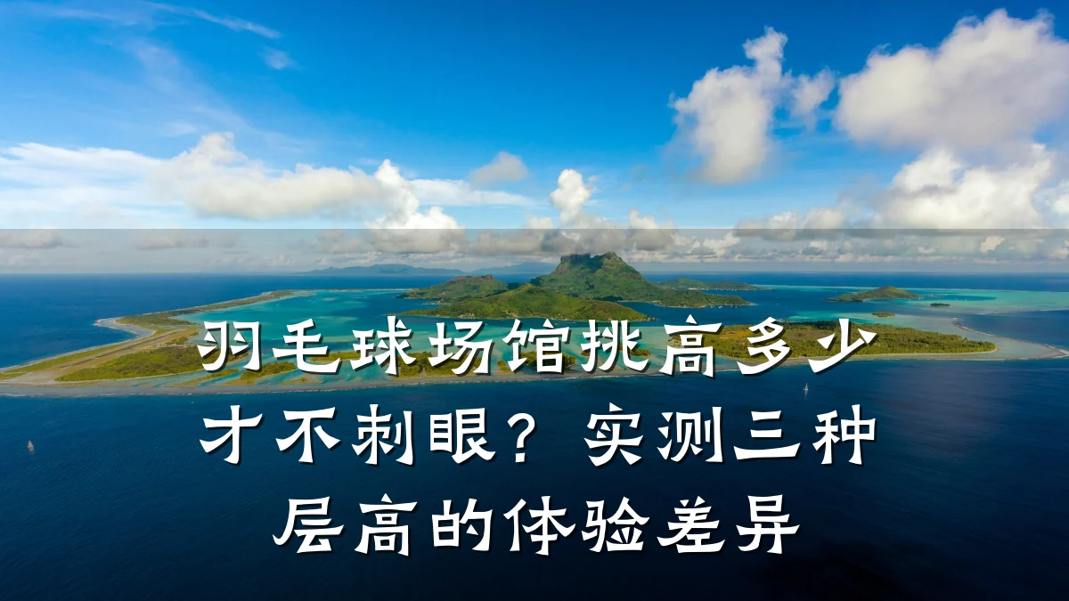 羽毛球场馆挑高多少才不刺眼?实测三种层高的体验差异