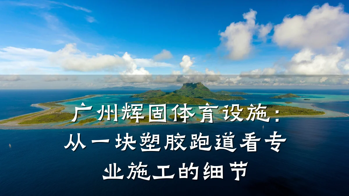 广州辉固体育设施:从一块塑胶跑道看专业施工的细节
