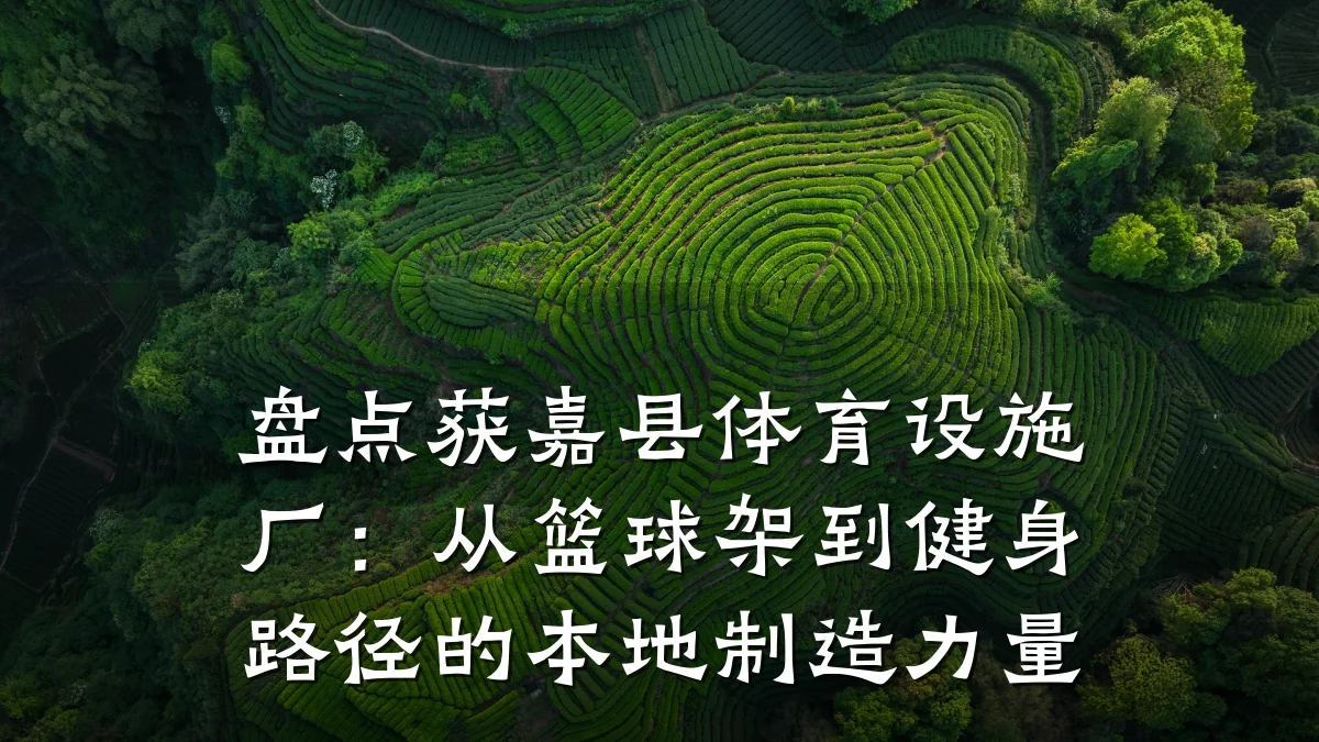 盘点获嘉县体育设施厂:从篮球架到健身路径的本地制造力量