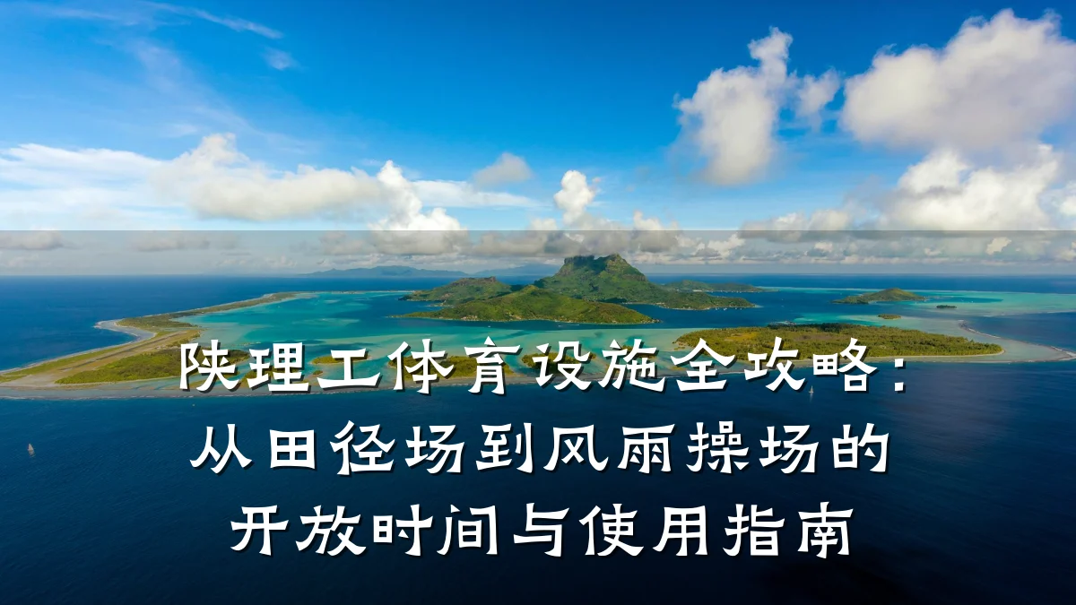 陕理工体育设施全攻略:从田径场到风雨操场的开放时间与使用指南