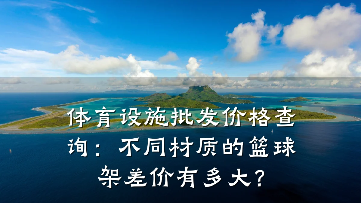 体育设施批发价格查询:不同材质的篮球架差价有多大?