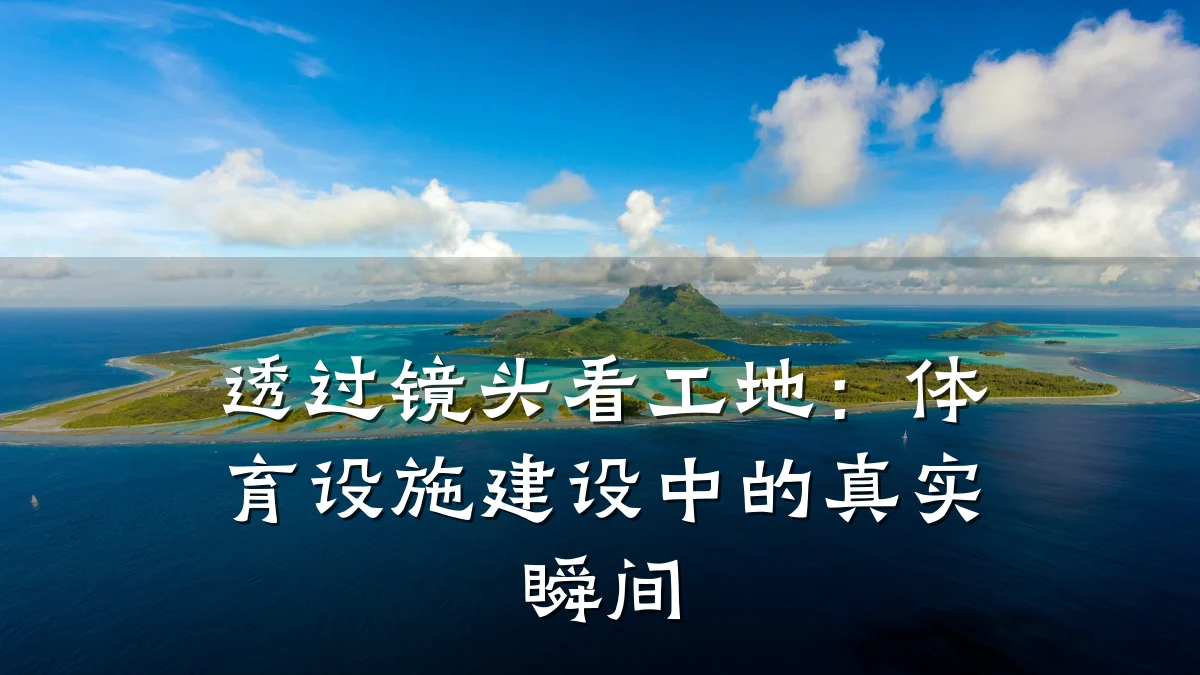透过镜头看工地:体育设施建设中的真实瞬间
